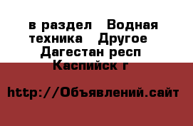  в раздел : Водная техника » Другое . Дагестан респ.,Каспийск г.